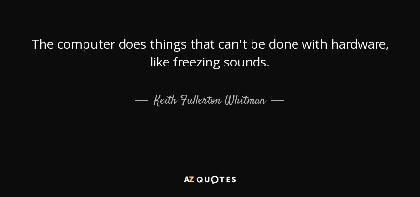 The computer does things that can't be done with hardware, like freezing sounds. - Keith Fullerton Whitman