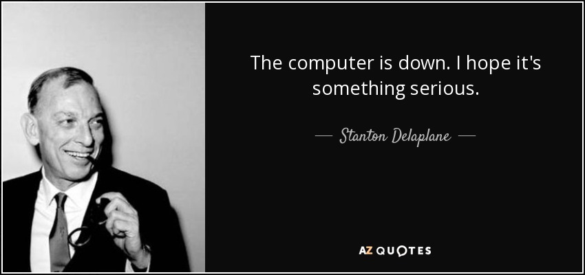 The computer is down. I hope it's something serious. - Stanton Delaplane