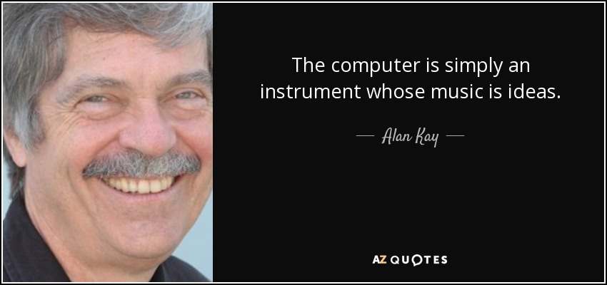 The computer is simply an instrument whose music is ideas. - Alan Kay