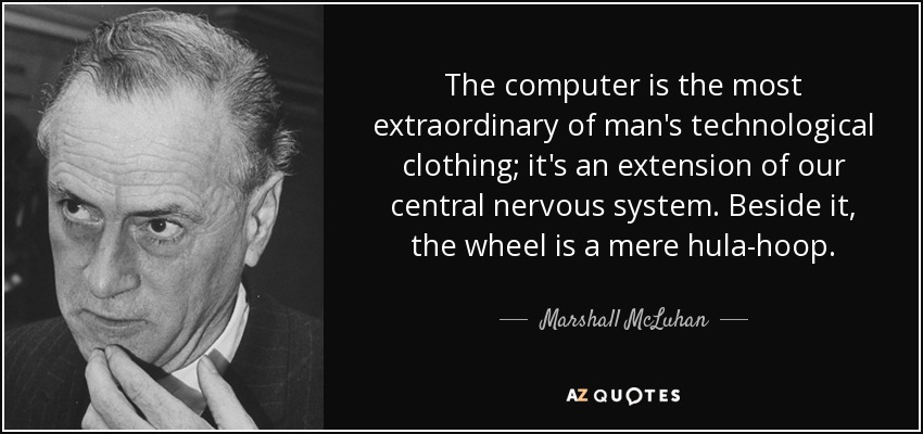 The computer is the most extraordinary of man's technological clothing; it's an extension of our central nervous system. Beside it, the wheel is a mere hula-hoop. - Marshall McLuhan