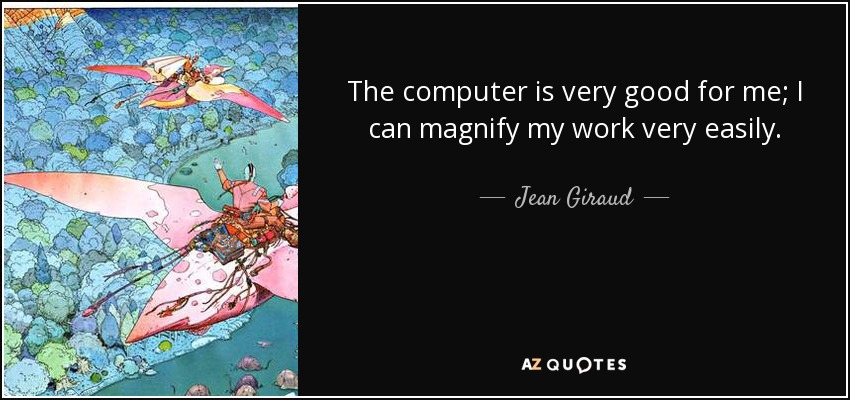 The computer is very good for me; I can magnify my work very easily. - Jean Giraud