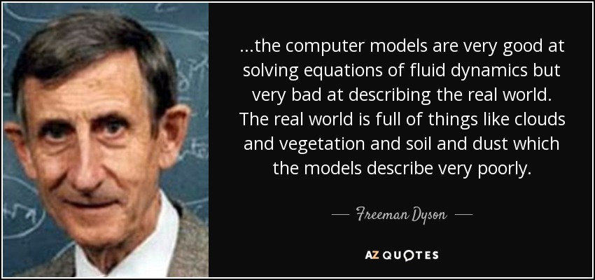 ...the computer models are very good at solving equations of fluid dynamics but very bad at describing the real world. The real world is full of things like clouds and vegetation and soil and dust which the models describe very poorly. - Freeman Dyson