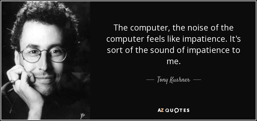 The computer, the noise of the computer feels like impatience. It's sort of the sound of impatience to me. - Tony Kushner