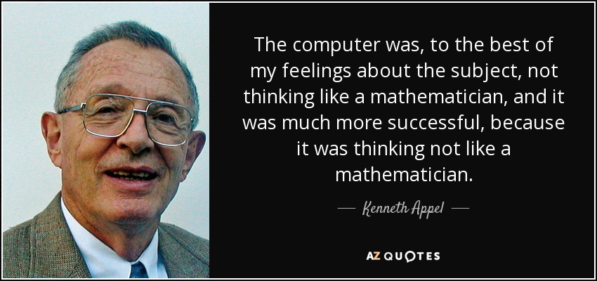 The computer was, to the best of my feelings about the subject, not thinking like a mathematician, and it was much more successful, because it was thinking not like a mathematician. - Kenneth Appel