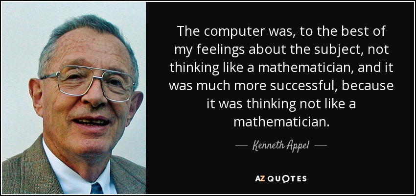 The computer was, to the best of my feelings about the subject, not thinking like a mathematician, and it was much more successful, because it was thinking not like a mathematician. - Kenneth Appel