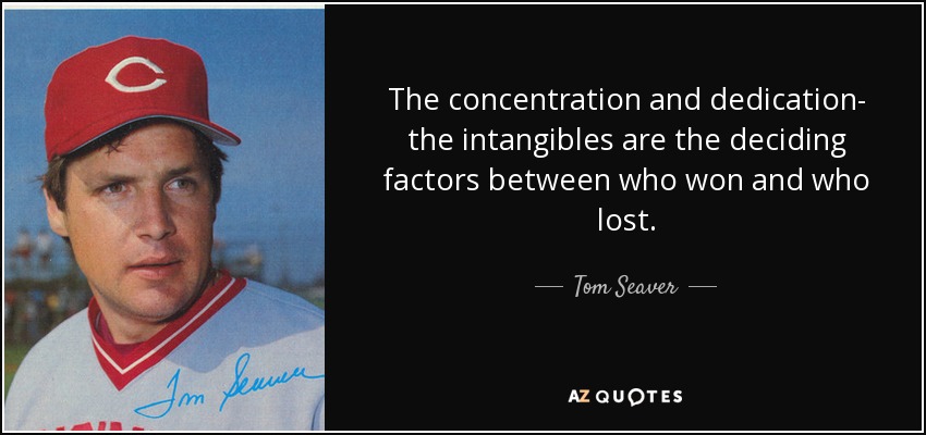 The concentration and dedication- the intangibles are the deciding factors between who won and who lost. - Tom Seaver