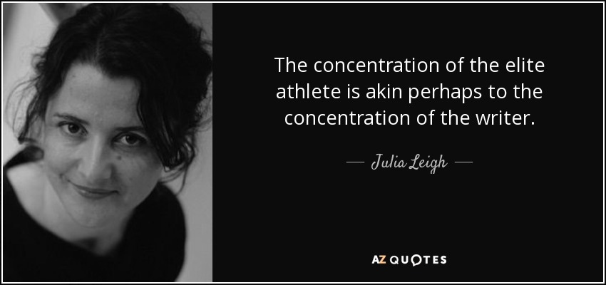 The concentration of the elite athlete is akin perhaps to the concentration of the writer. - Julia Leigh