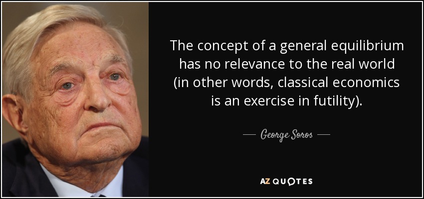 The concept of a general equilibrium has no relevance to the real world (in other words, classical economics is an exercise in futility). - George Soros