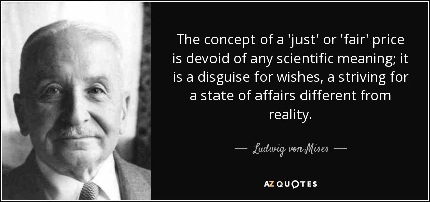 The concept of a 'just' or 'fair' price is devoid of any scientific meaning; it is a disguise for wishes, a striving for a state of affairs different from reality. - Ludwig von Mises
