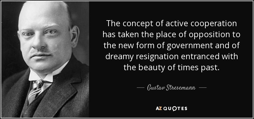 The concept of active cooperation has taken the place of opposition to the new form of government and of dreamy resignation entranced with the beauty of times past. - Gustav Stresemann