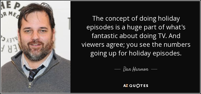 The concept of doing holiday episodes is a huge part of what's fantastic about doing TV. And viewers agree; you see the numbers going up for holiday episodes. - Dan Harmon