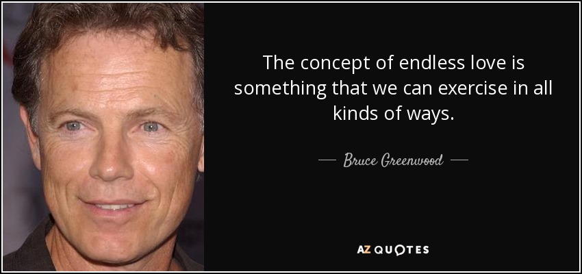 The concept of endless love is something that we can exercise in all kinds of ways. - Bruce Greenwood