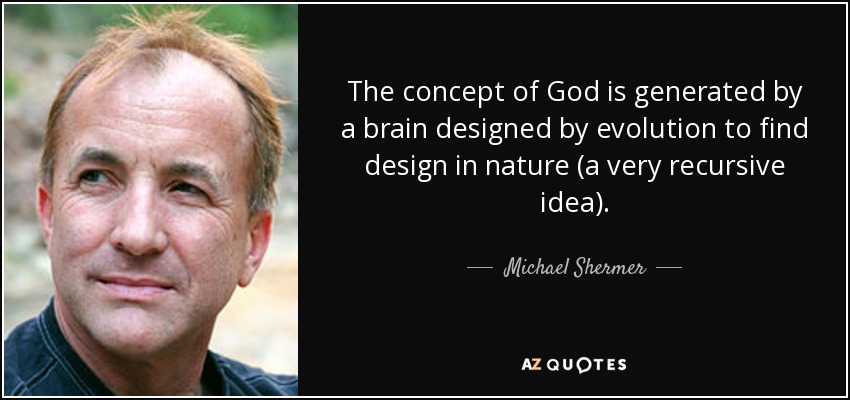 The concept of God is generated by a brain designed by evolution to find design in nature (a very recursive idea). - Michael Shermer