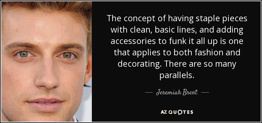 The concept of having staple pieces with clean, basic lines, and adding accessories to funk it all up is one that applies to both fashion and decorating. There are so many parallels. - Jeremiah Brent