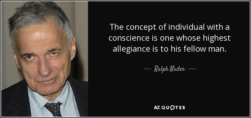 The concept of individual with a conscience is one whose highest allegiance is to his fellow man. - Ralph Nader