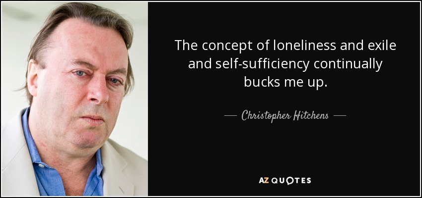 The concept of loneliness and exile and self-sufficiency continually bucks me up. - Christopher Hitchens
