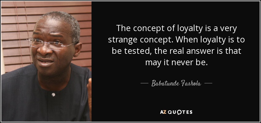 The concept of loyalty is a very strange concept. When loyalty is to be tested, the real answer is that may it never be. - Babatunde Fashola