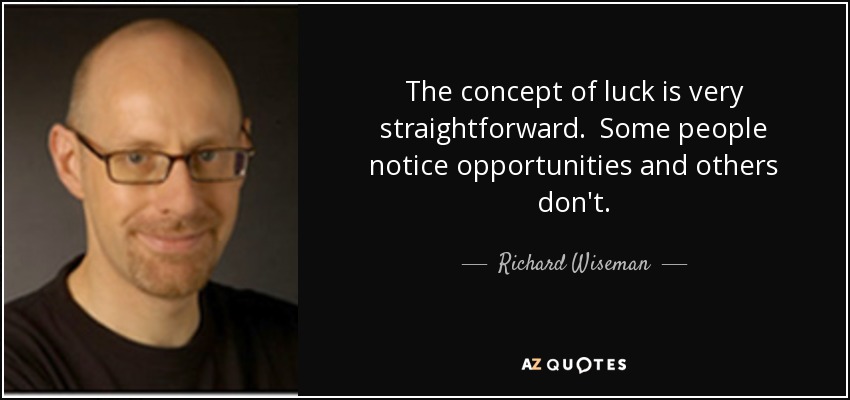 The concept of luck is very straightforward. Some people notice opportunities and others don't. - Richard Wiseman