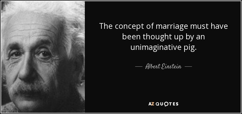 The concept of marriage must have been thought up by an unimaginative pig. - Albert Einstein