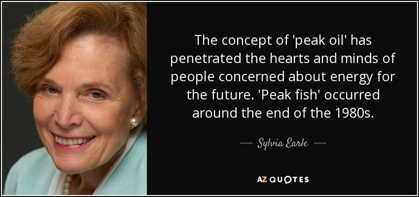 The concept of 'peak oil' has penetrated the hearts and minds of people concerned about energy for the future. 'Peak fish' occurred around the end of the 1980s. - Sylvia Earle