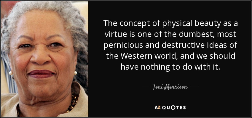The concept of physical beauty as a virtue is one of the dumbest, most pernicious and destructive ideas of the Western world, and we should have nothing to do with it. - Toni Morrison