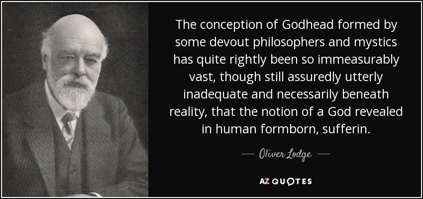 The conception of Godhead formed by some devout philosophers and mystics has quite rightly been so immeasurably vast, though still assuredly utterly inadequate and necessarily beneath reality, that the notion of a God revealed in human formborn, sufferin. - Oliver Lodge