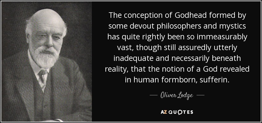 The conception of Godhead formed by some devout philosophers and mystics has quite rightly been so immeasurably vast, though still assuredly utterly inadequate and necessarily beneath reality, that the notion of a God revealed in human formborn, sufferin. - Oliver Lodge