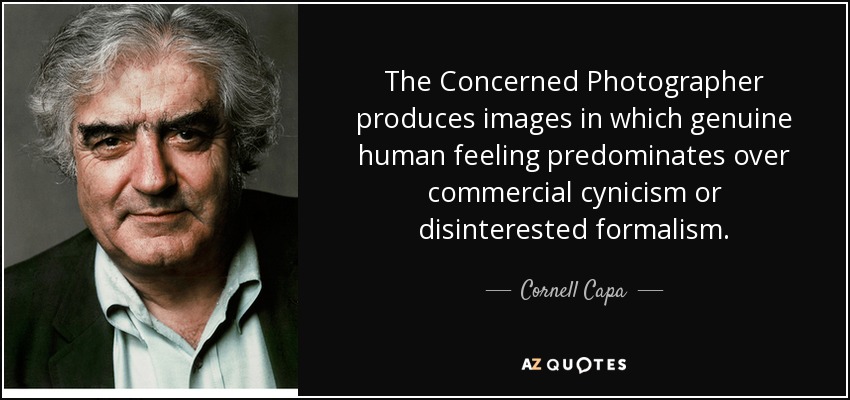 The Concerned Photographer produces images in which genuine human feeling predominates over commercial cynicism or disinterested formalism. - Cornell Capa