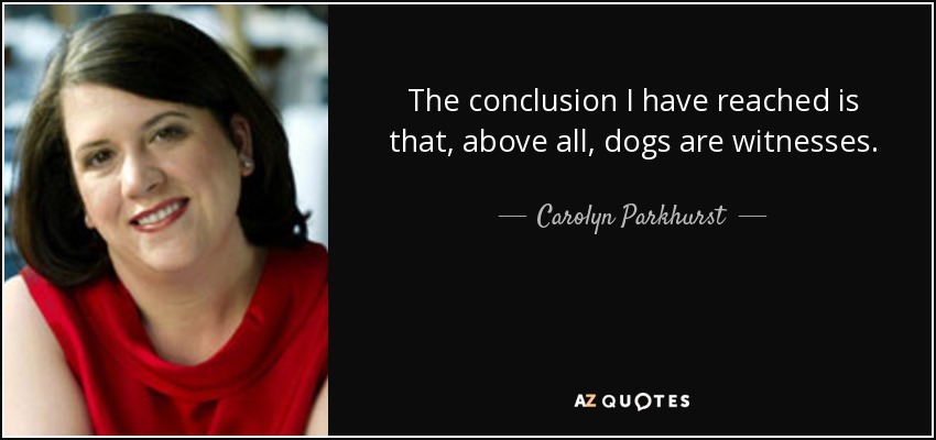 The conclusion I have reached is that, above all, dogs are witnesses. - Carolyn Parkhurst