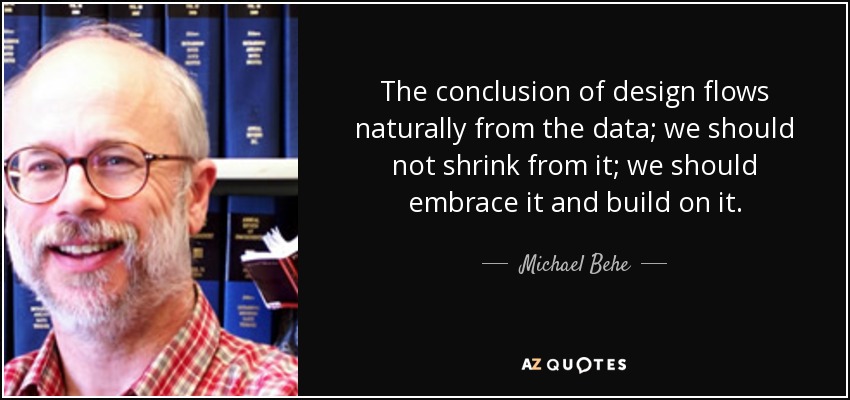 The conclusion of design flows naturally from the data; we should not shrink from it; we should embrace it and build on it. - Michael Behe