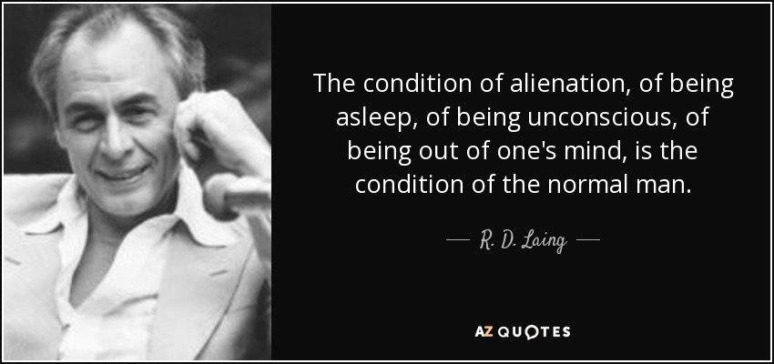 The condition of alienation, of being asleep, of being unconscious, of being out of one's mind, is the condition of the normal man. - R. D. Laing