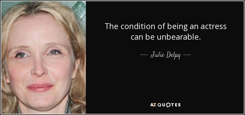 The condition of being an actress can be unbearable. - Julie Delpy