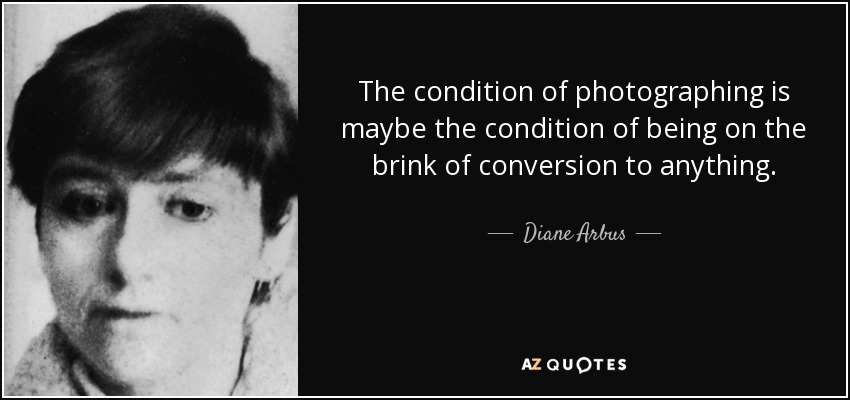 The condition of photographing is maybe the condition of being on the brink of conversion to anything. - Diane Arbus