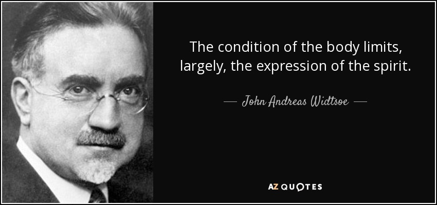 The condition of the body limits, largely, the expression of the spirit. - John Andreas Widtsoe