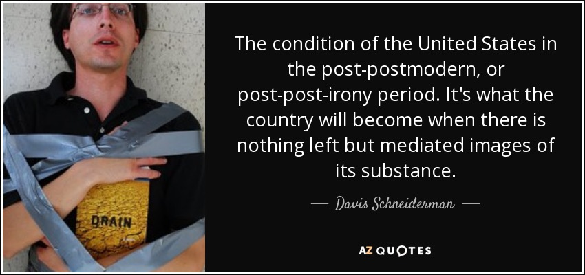 The condition of the United States in the post-postmodern, or post-post-irony period. It's what the country will become when there is nothing left but mediated images of its substance. - Davis Schneiderman