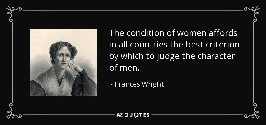 The condition of women affords in all countries the best criterion by which to judge the character of men. - Frances Wright