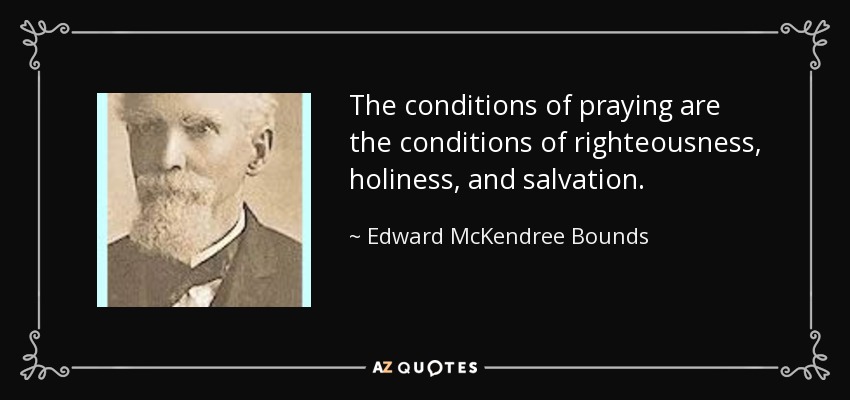 The conditions of praying are the conditions of righteousness, holiness, and salvation. - Edward McKendree Bounds