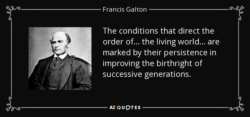 The conditions that direct the order of . . . the living world . . . are marked by their persistence in improving the birthright of successive generations. - Francis Galton