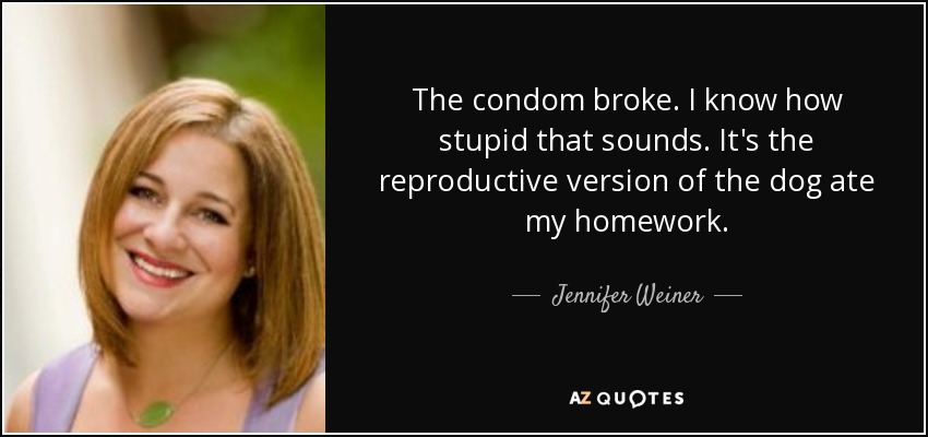 The condom broke. I know how stupid that sounds. It's the reproductive version of the dog ate my homework. - Jennifer Weiner