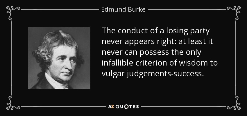 The conduct of a losing party never appears right: at least it never can possess the only infallible criterion of wisdom to vulgar judgements-success. - Edmund Burke