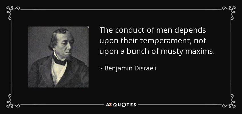 The conduct of men depends upon their temperament, not upon a bunch of musty maxims. - Benjamin Disraeli