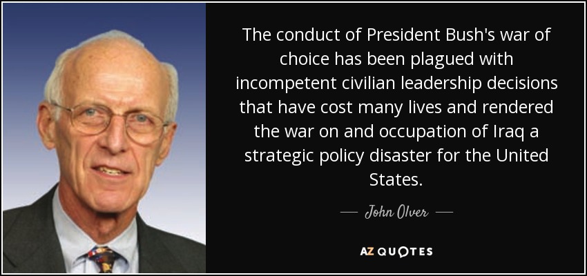 The conduct of President Bush's war of choice has been plagued with incompetent civilian leadership decisions that have cost many lives and rendered the war on and occupation of Iraq a strategic policy disaster for the United States. - John Olver