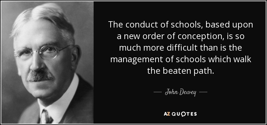 The conduct of schools, based upon a new order of conception, is so much more difficult than is the management of schools which walk the beaten path. - John Dewey