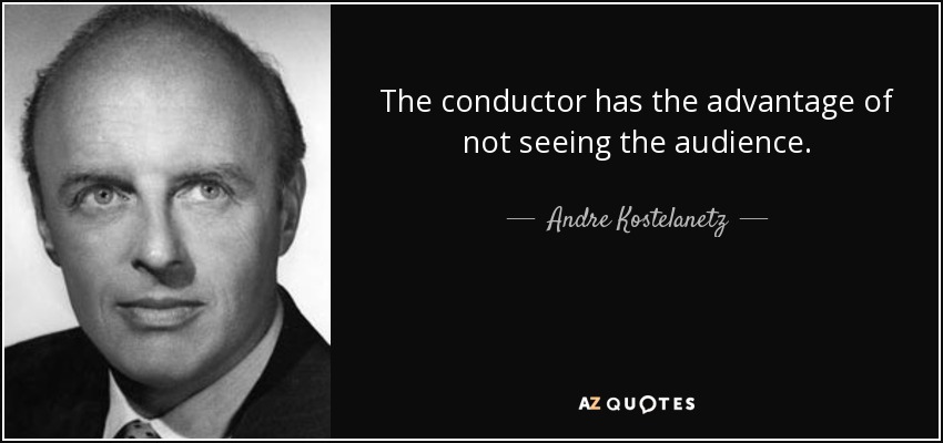 The conductor has the advantage of not seeing the audience. - Andre Kostelanetz