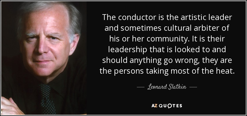 The conductor is the artistic leader and sometimes cultural arbiter of his or her community. It is their leadership that is looked to and should anything go wrong, they are the persons taking most of the heat. - Leonard Slatkin