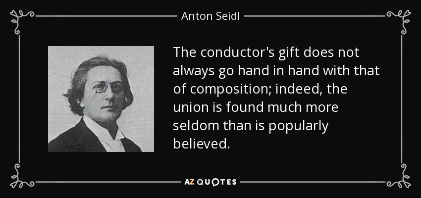 The conductor's gift does not always go hand in hand with that of composition; indeed, the union is found much more seldom than is popularly believed. - Anton Seidl