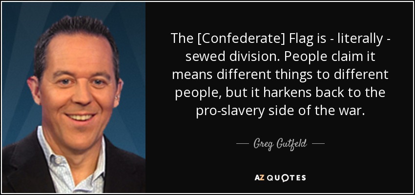 The [Confederate] Flag is - literally - sewed division. People claim it means different things to different people, but it harkens back to the pro-slavery side of the war. - Greg Gutfeld