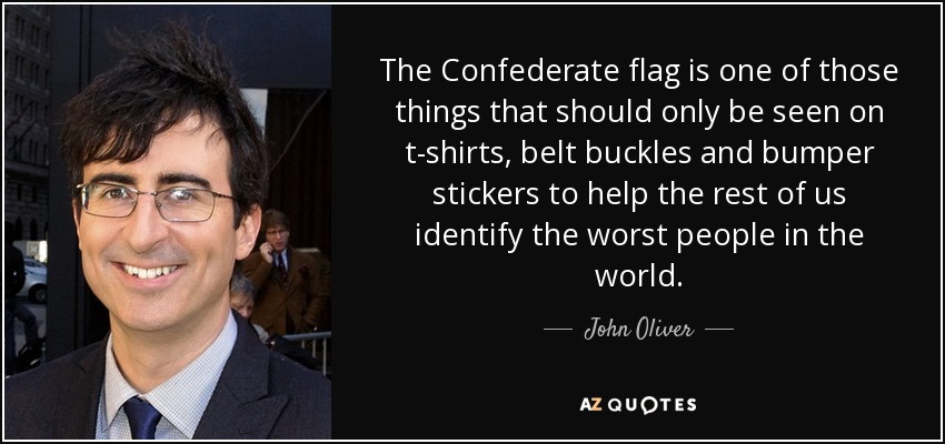The Confederate flag is one of those things that should only be seen on t-shirts, belt buckles and bumper stickers to help the rest of us identify the worst people in the world. - John Oliver
