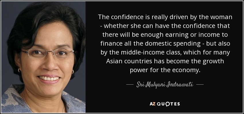 The confidence is really driven by the woman - whether she can have the confidence that there will be enough earning or income to finance all the domestic spending - but also by the middle-income class, which for many Asian countries has become the growth power for the economy. - Sri Mulyani Indrawati