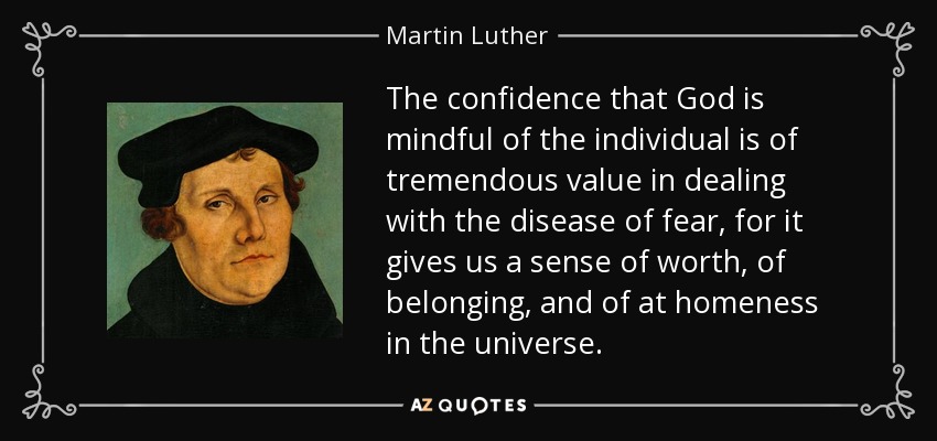 The confidence that God is mindful of the individual is of tremendous value in dealing with the disease of fear, for it gives us a sense of worth, of belonging, and of at homeness in the universe. - Martin Luther